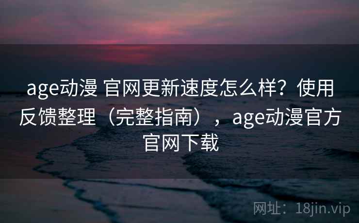 age动漫 官网更新速度怎么样?使用反馈整理(完整指南),age动漫官方官网下载 age动漫 官网更新速度怎么样?使用反馈整理(完整指南),age动漫官方官网下载