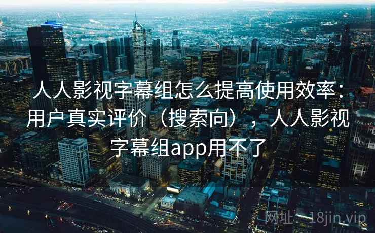 人人影视字幕组怎么提高使用效率:用户真实评价(搜索向),人人影视字幕组app用不了 人人影视字幕组怎么提高使用效率:用户真实评价(搜索向),人人影视字幕组app用不了